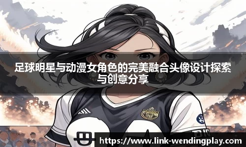 足球明星与动漫女角色的完美融合头像设计探索与创意分享