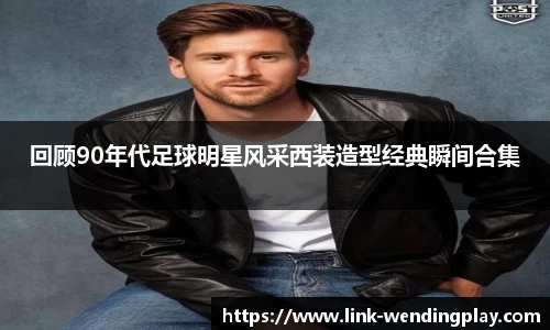 回顾90年代足球明星风采西装造型经典瞬间合集
