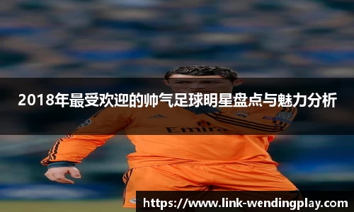 2018年最受欢迎的帅气足球明星盘点与魅力分析