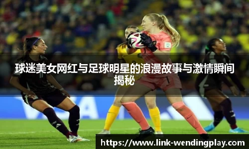 球迷美女网红与足球明星的浪漫故事与激情瞬间揭秘